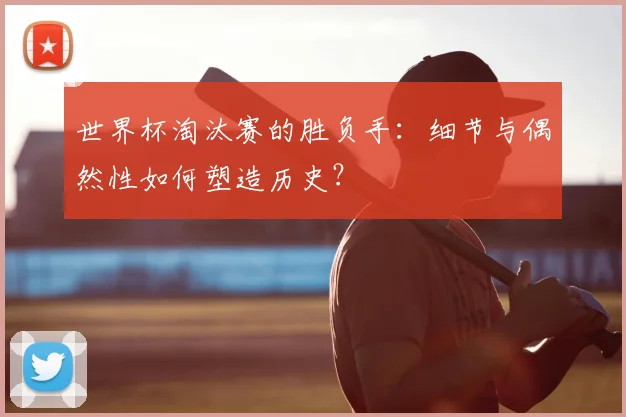 世界杯淘汰赛的胜负手：细节与偶然性如何塑造历史？