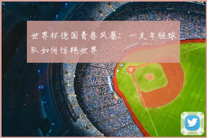 世界杯德国青春风暴：一支年轻球队如何惊艳世界