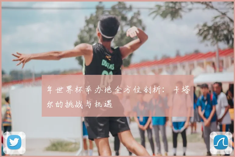 年世界杯举办地全方位剖析：卡塔尔的挑战与机遇