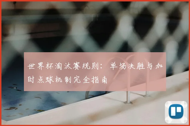 世界杯淘汰赛规则：单场决胜与加时点球机制完全指南