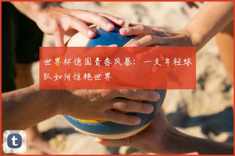 世界杯德国青春风暴：一支年轻球队如何惊艳世界