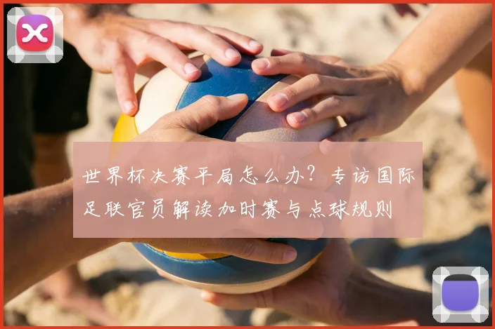 世界杯决赛平局怎么办?专访国际足联官员解读加时赛与点球规则