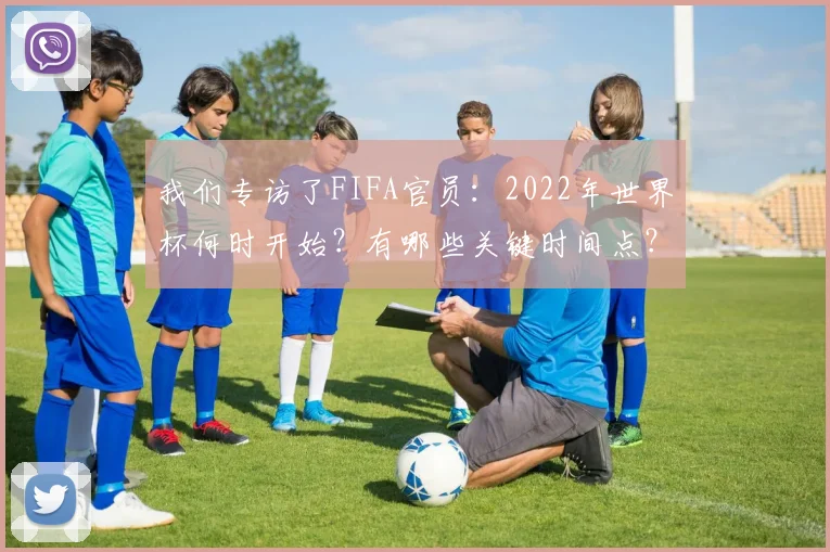 我们专访了FIFA官员：2022年世界杯何时开始？有哪些关键时间点？