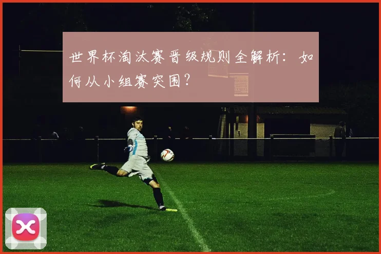 世界杯淘汰赛晋级规则全解析：如何从小组赛突围？