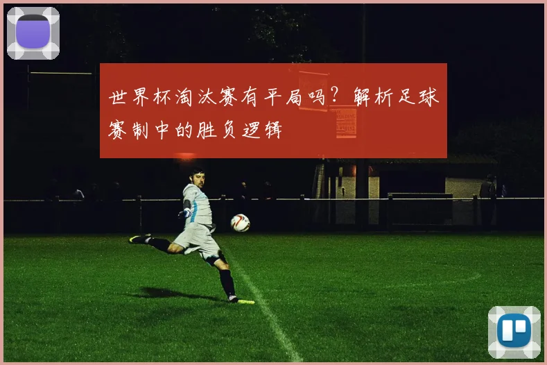 世界杯淘汰赛有平局吗？解析足球赛制中的胜负逻辑