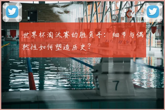 世界杯淘汰赛的胜负手：细节与偶然性如何塑造历史？