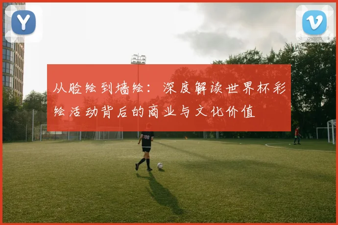 从脸绘到墙绘:深度解读世界杯彩绘活动背后的商业与文化价值