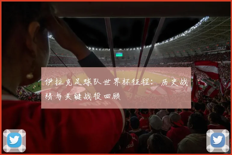 伊拉克足球队世界杯征程：历史战绩与关键战役回顾