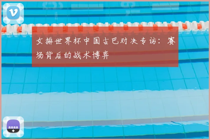 女排世界杯中国古巴对决专访：赛场背后的战术博弈