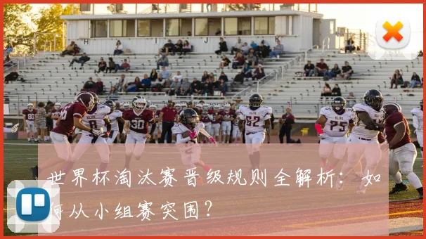 世界杯淘汰赛晋级规则全解析：如何从小组赛突围？