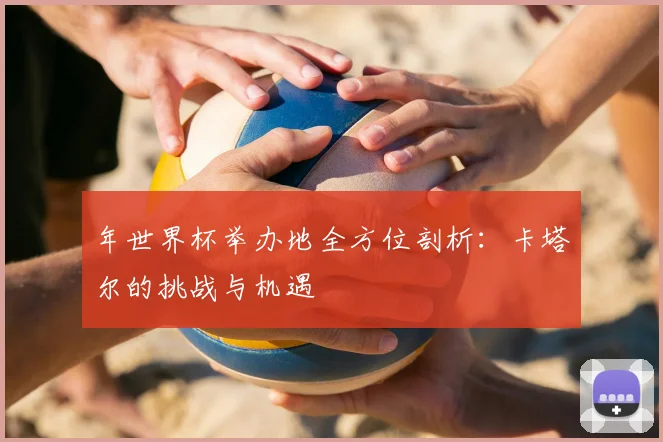年世界杯举办地全方位剖析:卡塔尔的挑战与机遇