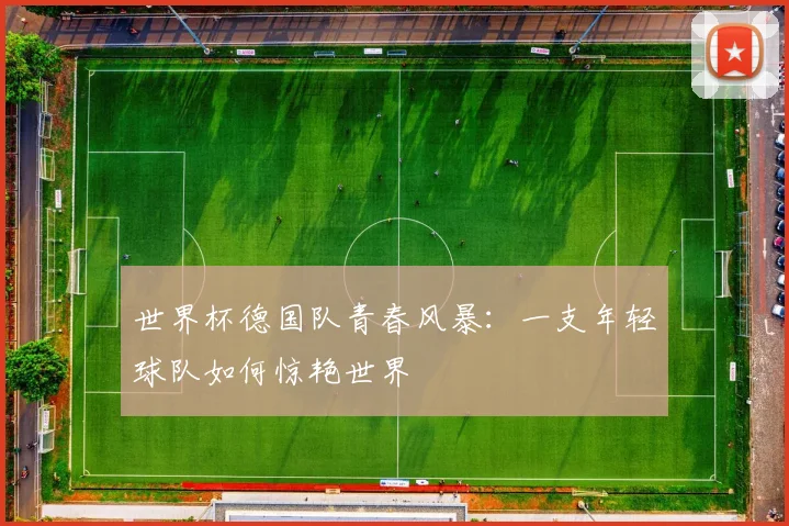 世界杯德国队青春风暴：一支年轻球队如何惊艳世界