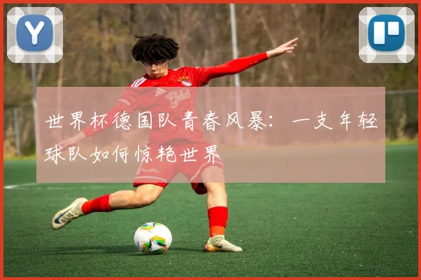 世界杯德国队青春风暴:一支年轻球队如何惊艳世界