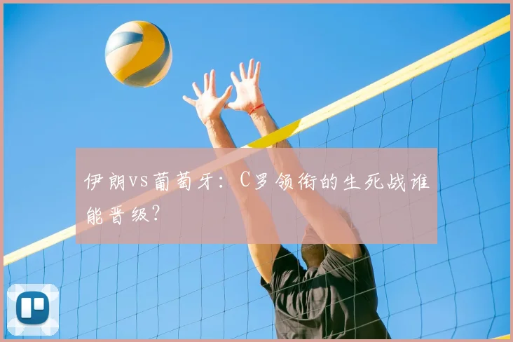 伊朗vs葡萄牙：C罗领衔的生死战谁能晋级？