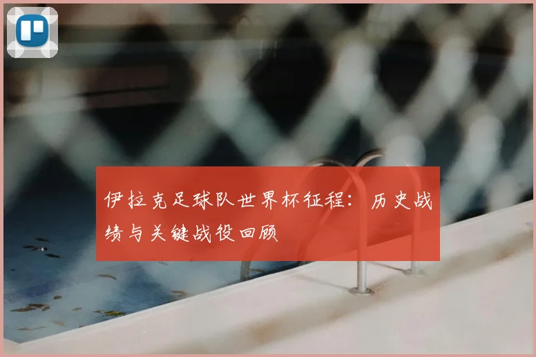 伊拉克足球队世界杯征程：历史战绩与关键战役回顾