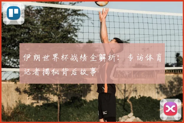 伊朗世界杯战绩全解析：专访体育记者揭秘背后故事