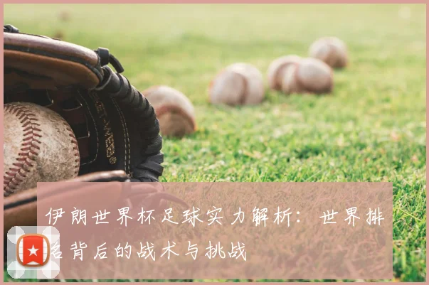 伊朗世界杯足球实力解析：世界排名背后的战术与挑战