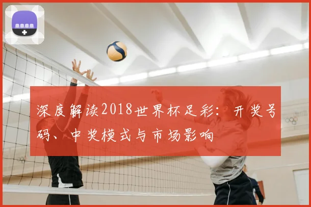 深度解读2018世界杯足彩：开奖号码、中奖模式与市场影响
