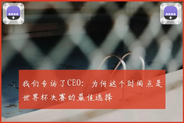 我们专访了CEO：为何这个时间点是世界杯决赛的最佳选择