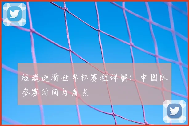短道速滑世界杯赛程详解：中国队参赛时间与看点