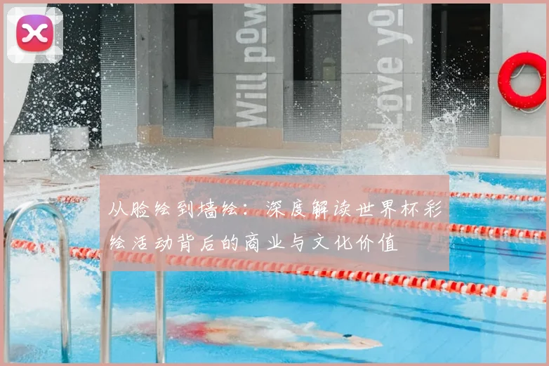 从脸绘到墙绘:深度解读世界杯彩绘活动背后的商业与文化价值
